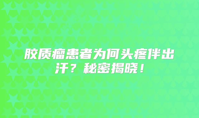 胶质瘤患者为何头疼伴出汗？秘密揭晓！