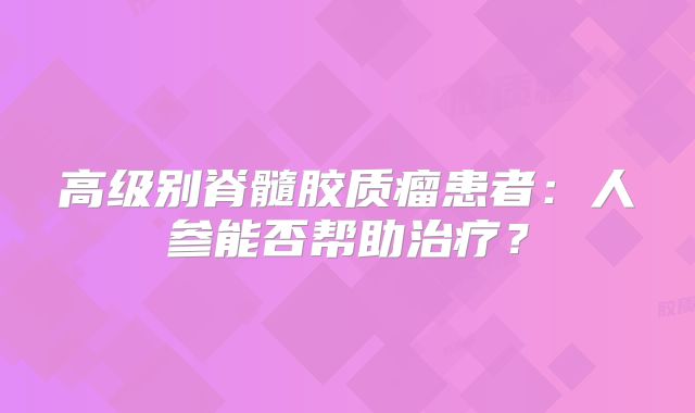 高级别脊髓胶质瘤患者：人参能否帮助治疗？