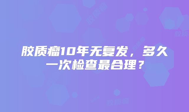 胶质瘤10年无复发，多久一次检查最合理？