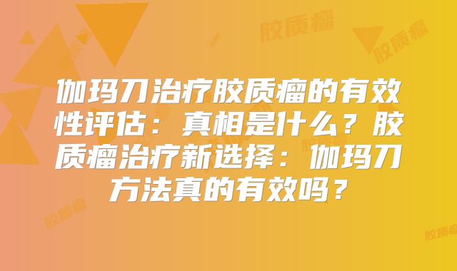 伽玛刀治疗胶质瘤的有效性评估：真相是什么？胶质瘤治疗新选择：伽玛刀方法真的有效吗？