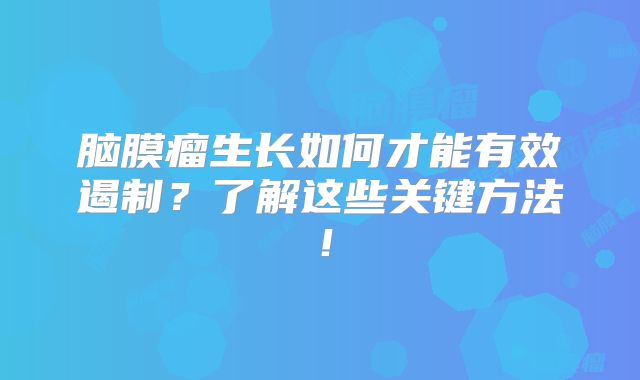 脑膜瘤生长如何才能有效遏制？了解这些关键方法！