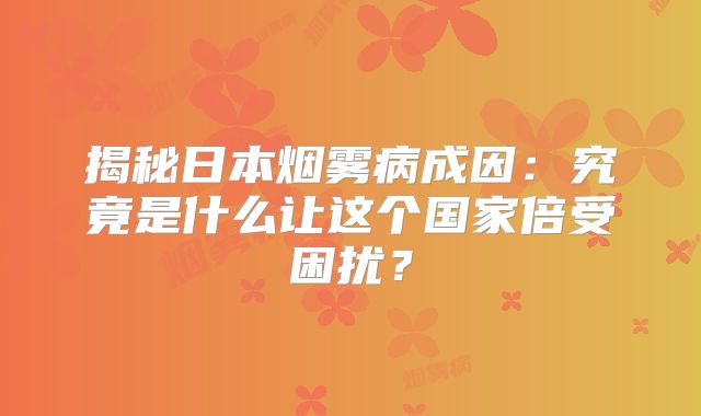 揭秘日本烟雾病成因：究竟是什么让这个国家倍受困扰？