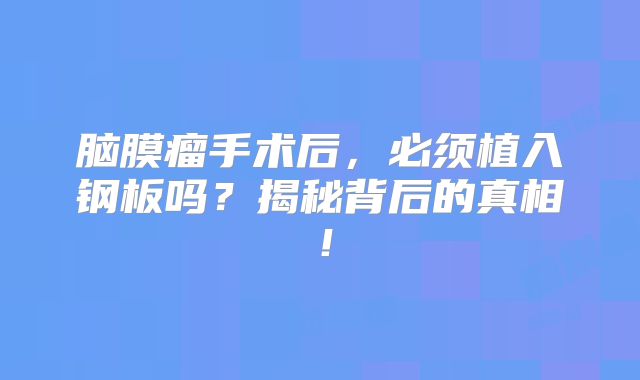 脑膜瘤手术后，必须植入钢板吗？揭秘背后的真相！