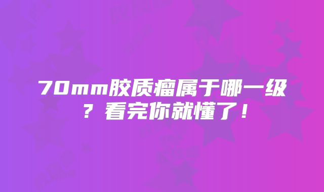 70mm胶质瘤属于哪一级？看完你就懂了！