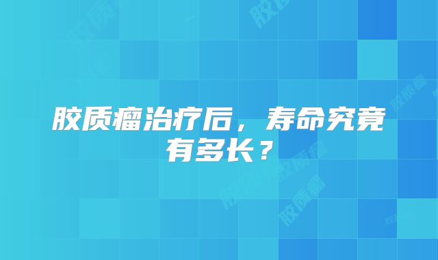 胶质瘤治疗后，寿命究竟有多长？