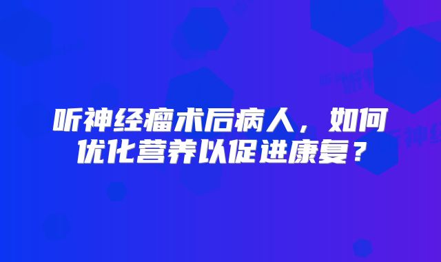 听神经瘤术后病人，如何优化营养以促进康复？