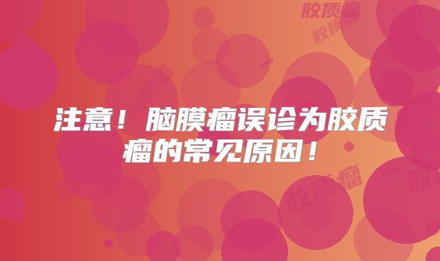 注意！脑膜瘤误诊为胶质瘤的常见原因！