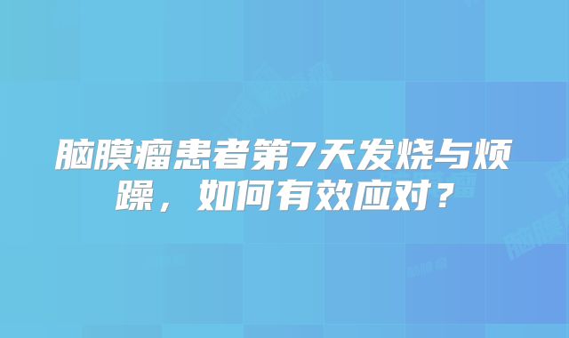 脑膜瘤患者第7天发烧与烦躁，如何有效应对？