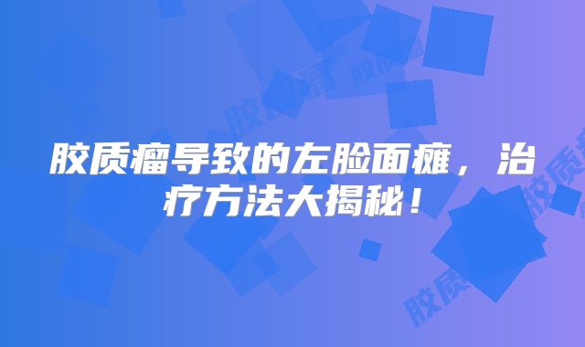 胶质瘤导致的左脸面瘫，治疗方法大揭秘！