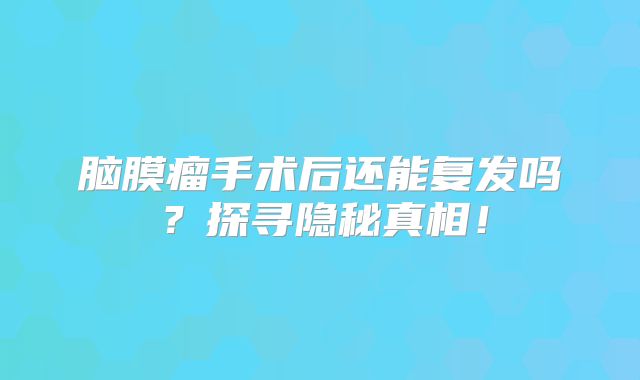 脑膜瘤手术后还能复发吗？探寻隐秘真相！