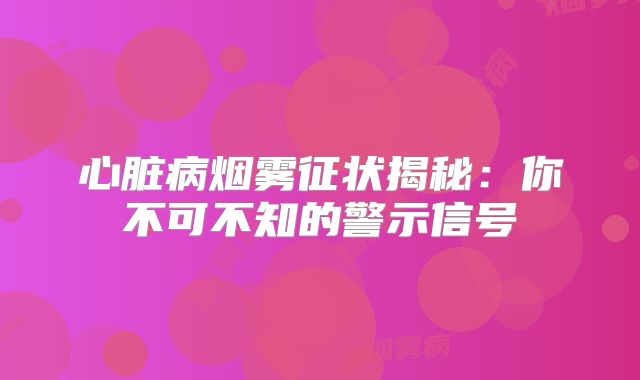 心脏病烟雾征状揭秘：你不可不知的警示信号