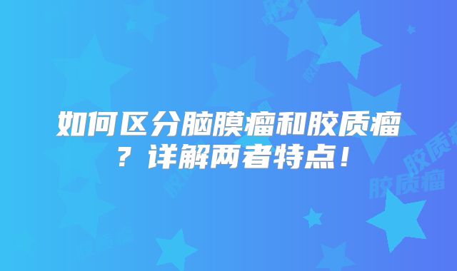 如何区分脑膜瘤和胶质瘤？详解两者特点！