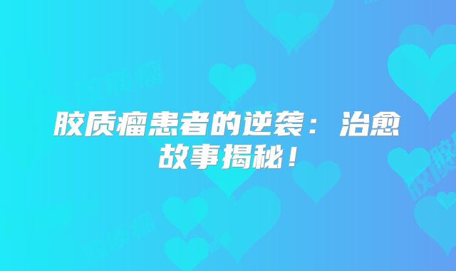 胶质瘤患者的逆袭：治愈故事揭秘！