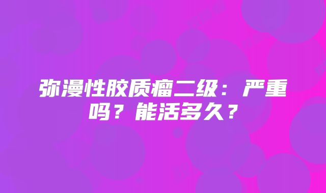 弥漫性胶质瘤二级：严重吗？能活多久？
