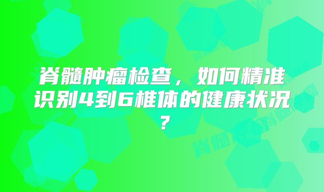 脊髓肿瘤检查，如何精准识别4到6椎体的健康状况？
