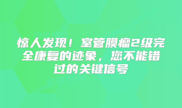 惊人发现！室管膜瘤2级完全康复的迹象，您不能错过的关键信号