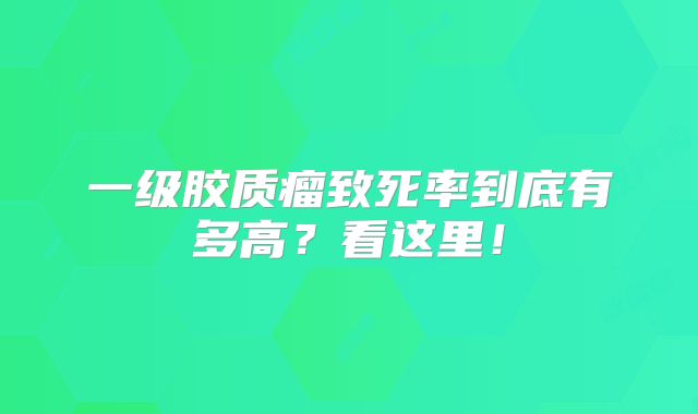 一级胶质瘤致死率到底有多高？看这里！