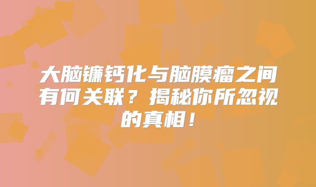 大脑镰钙化与脑膜瘤之间有何关联？揭秘你所忽视的真相！