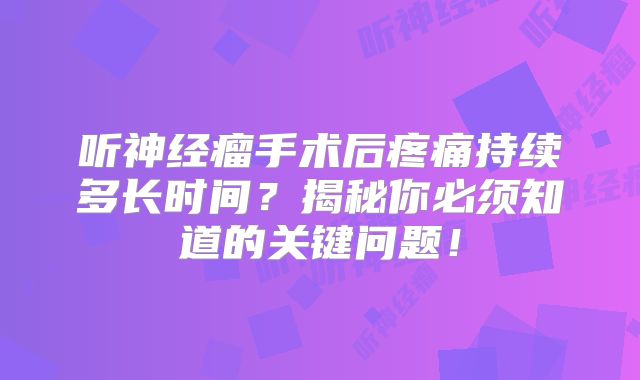听神经瘤手术后疼痛持续多长时间？揭秘你必须知道的关键问题！
