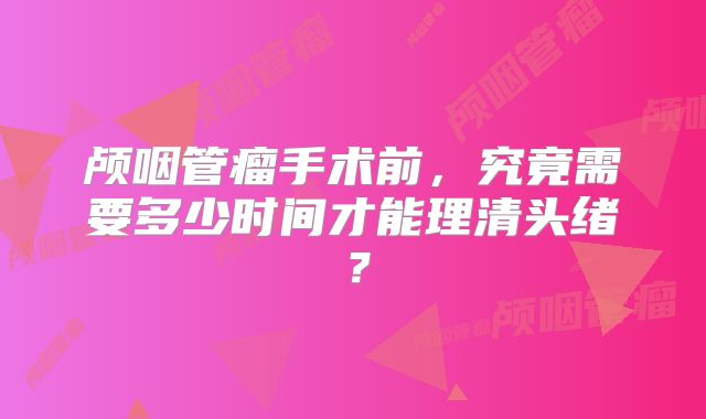 颅咽管瘤手术前，究竟需要多少时间才能理清头绪？