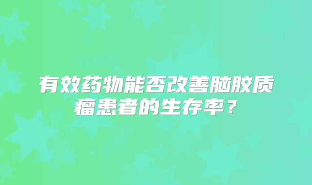 有效药物能否改善脑胶质瘤患者的生存率？