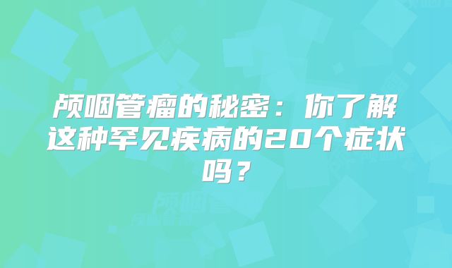 颅咽管瘤的秘密：你了解这种罕见疾病的20个症状吗？