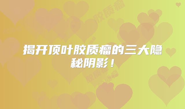 揭开顶叶胶质瘤的三大隐秘阴影！