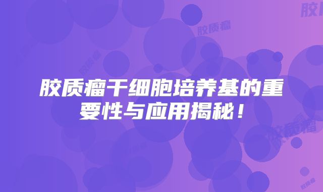 胶质瘤干细胞培养基的重要性与应用揭秘！