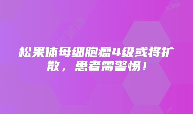 松果体母细胞瘤4级或将扩散，患者需警惕！