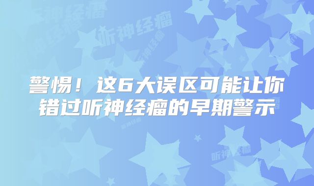 警惕！这6大误区可能让你错过听神经瘤的早期警示