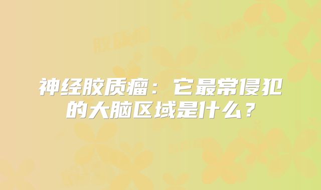 神经胶质瘤：它最常侵犯的大脑区域是什么？