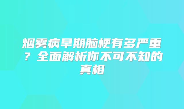 烟雾病早期脑梗有多严重？全面解析你不可不知的真相
