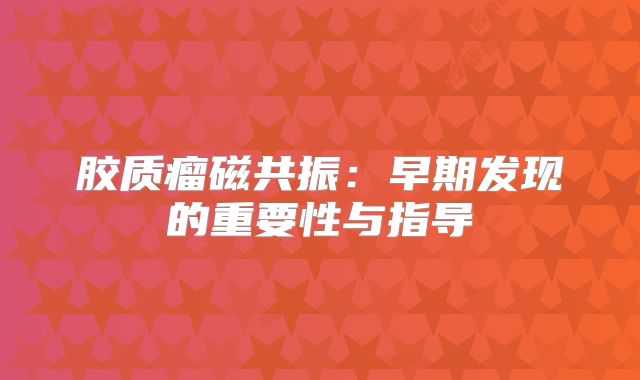 胶质瘤磁共振：早期发现的重要性与指导