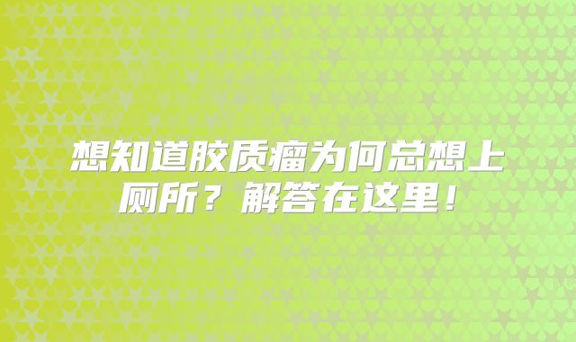 想知道胶质瘤为何总想上厕所？解答在这里！