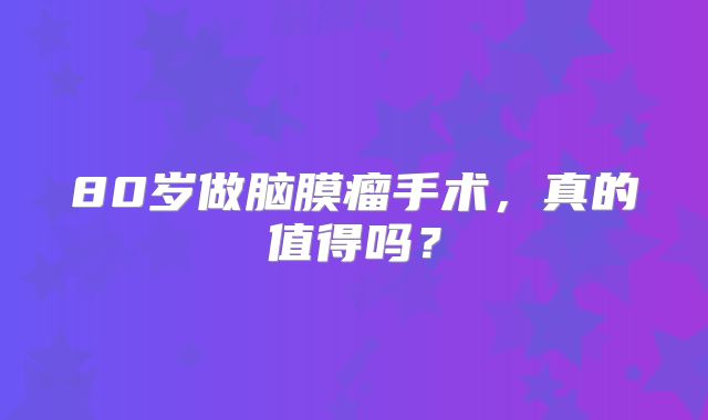 80岁做脑膜瘤手术，真的值得吗？