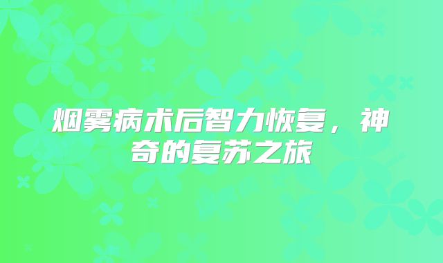 烟雾病术后智力恢复，神奇的复苏之旅