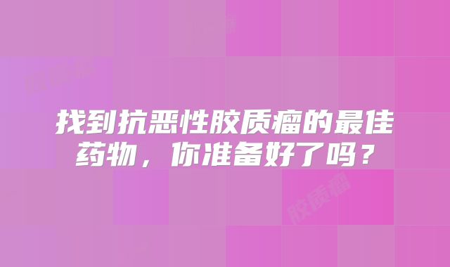 找到抗恶性胶质瘤的最佳药物，你准备好了吗？