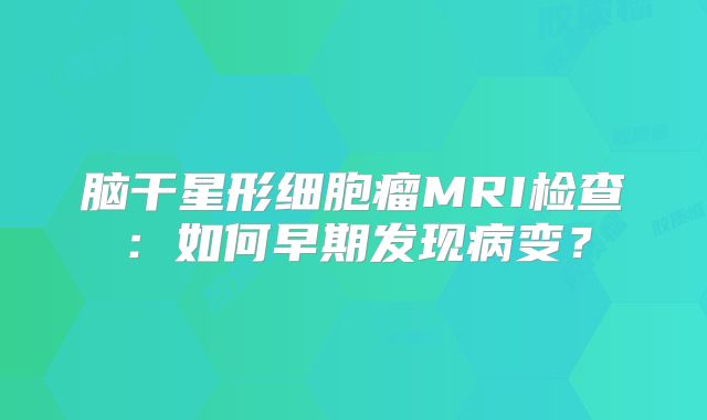 脑干星形细胞瘤MRI检查：如何早期发现病变？