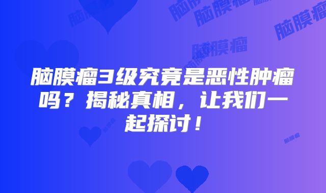 脑膜瘤3级究竟是恶性肿瘤吗？揭秘真相，让我们一起探讨！