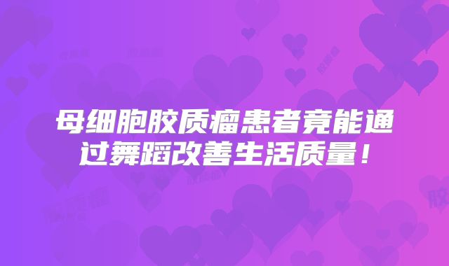 母细胞胶质瘤患者竟能通过舞蹈改善生活质量！