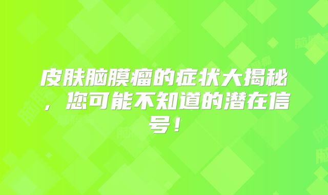 皮肤脑膜瘤的症状大揭秘，您可能不知道的潜在信号！