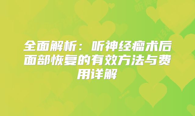 全面解析：听神经瘤术后面部恢复的有效方法与费用详解