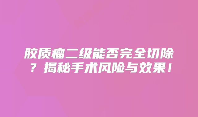 胶质瘤二级能否完全切除？揭秘手术风险与效果！