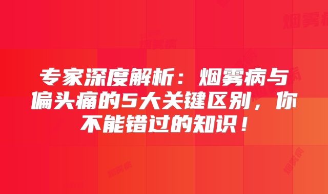 专家深度解析：烟雾病与偏头痛的5大关键区别，你不能错过的知识！