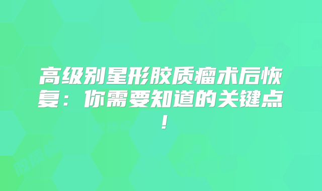 高级别星形胶质瘤术后恢复：你需要知道的关键点！