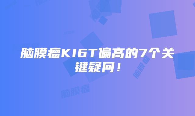 脑膜瘤KI6T偏高的7个关键疑问！