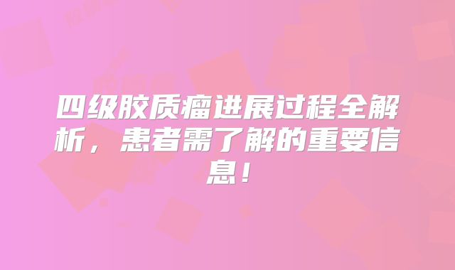 四级胶质瘤进展过程全解析，患者需了解的重要信息！