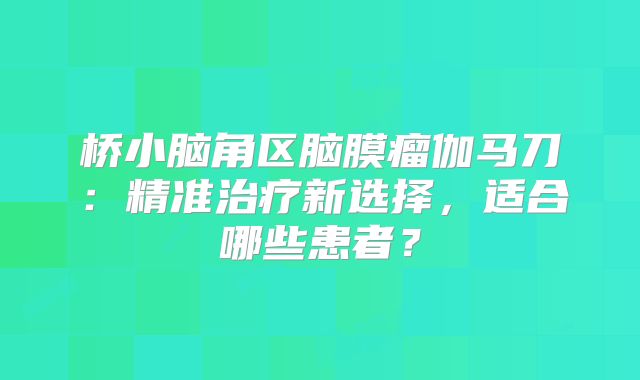 桥小脑角区脑膜瘤伽马刀：精准治疗新选择，适合哪些患者？