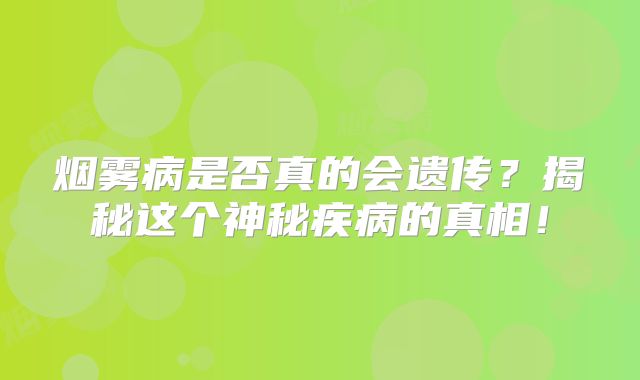 烟雾病是否真的会遗传？揭秘这个神秘疾病的真相！