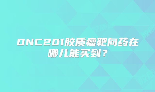 ONC201胶质瘤靶向药在哪儿能买到？